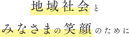 地域社会とみなさまの笑顔のために