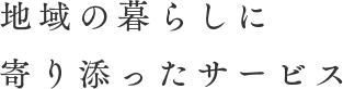 地域の暮らしに寄り添ったサービス